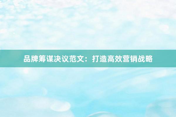 品牌筹谋决议范文：打造高效营销战略
