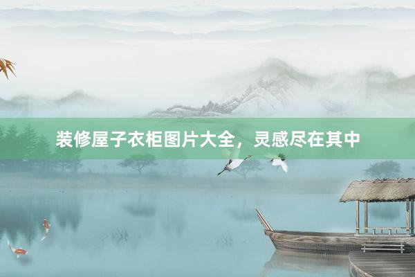 装修屋子衣柜图片大全，灵感尽在其中