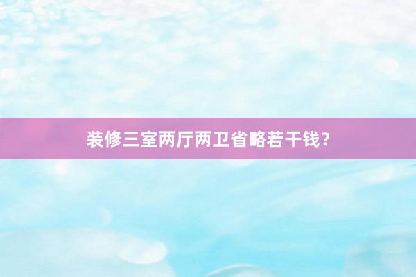 装修三室两厅两卫省略若干钱？