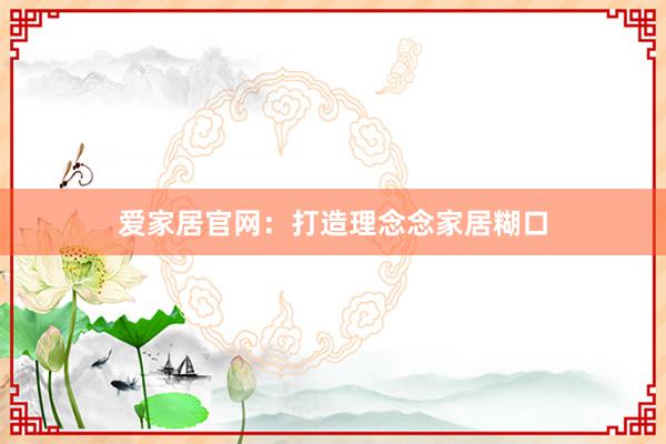 爱家居官网：打造理念念家居糊口