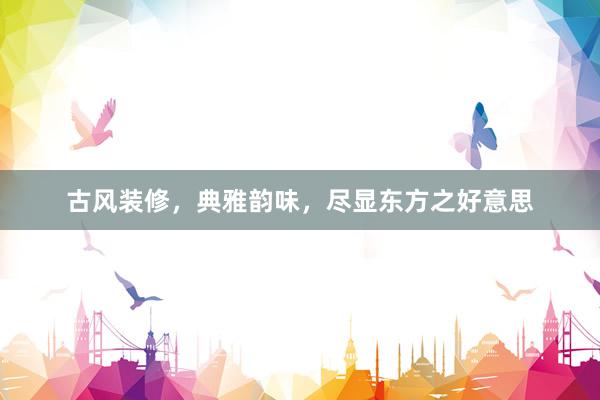 古风装修，典雅韵味，尽显东方之好意思