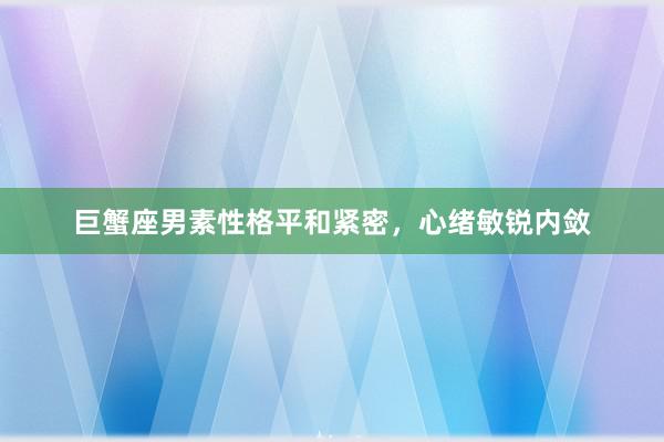 巨蟹座男素性格平和紧密，心绪敏锐内敛
