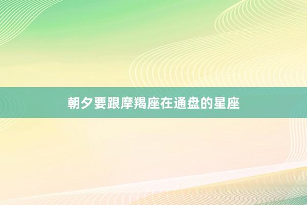 朝夕要跟摩羯座在通盘的星座