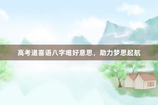 高考道喜语八字唯好意思，助力梦思起航