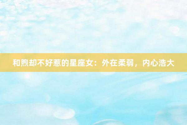 和煦却不好惹的星座女：外在柔弱，内心浩大
