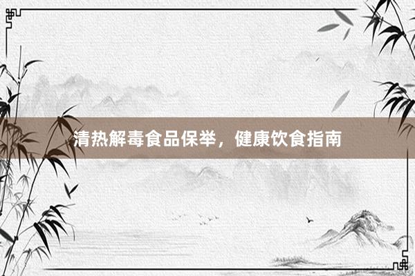 清热解毒食品保举，健康饮食指南