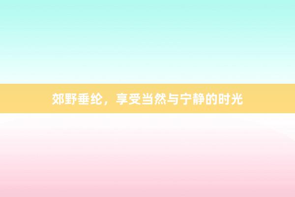 郊野垂纶，享受当然与宁静的时光