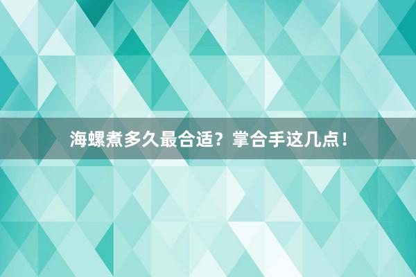海螺煮多久最合适？掌合手这几点！