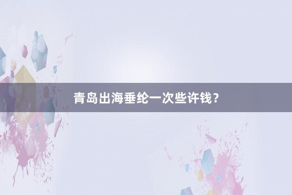 青岛出海垂纶一次些许钱？