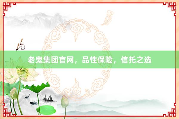 老鬼集团官网，品性保险，信托之选