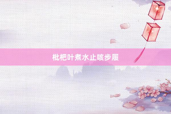 枇杷叶煮水止咳步履