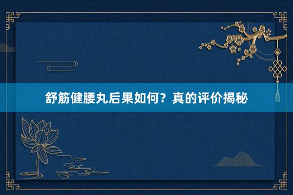 舒筋健腰丸后果如何？真的评价揭秘