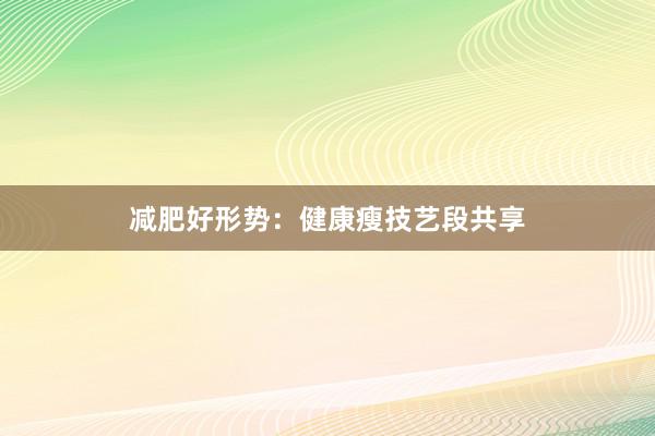 减肥好形势:健康瘦技艺段共享