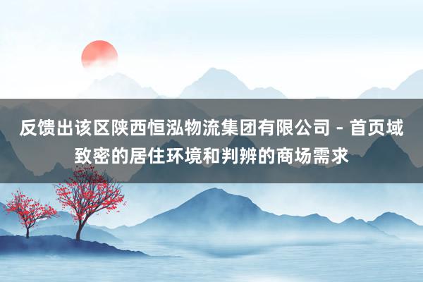 反馈出该区陕西恒泓物流集团有限公司 - 首页域致密的居住环境和判辨的商场需求